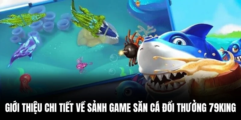 Giới thiệu chi tiết về sảnh game săn cá đổi thưởng 79king.
