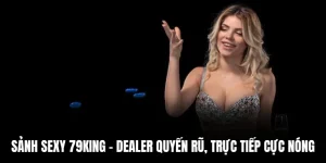 Sảnh Sexy 79king - Dealer Quyến Rũ, Trực Tiếp Cực Nóng
